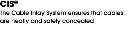 CIS® The Cable Inlay System ensures that cables are neatly and safely concealed