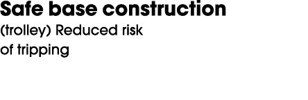 Safe base construction (trolley) Reduced risk of tripping 