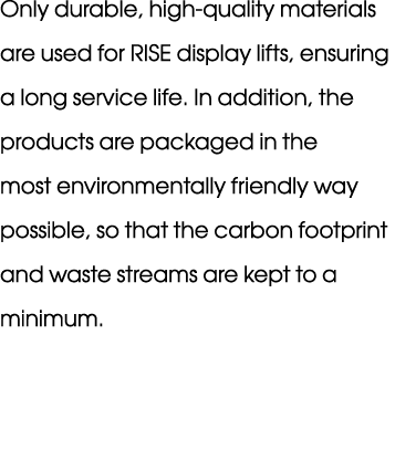 Only durable, high quality materials are used for RISE display lifts, ensuring a long service life. In addition, the ...