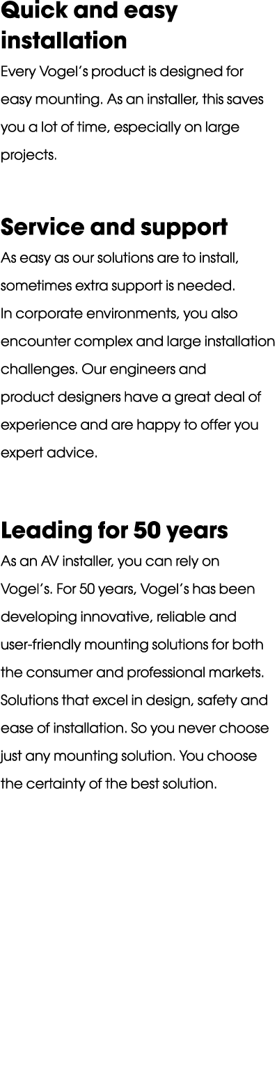 Quick and easy installation Every Vogel’s product is designed for easy mounting. As an installer, this saves you a lo...