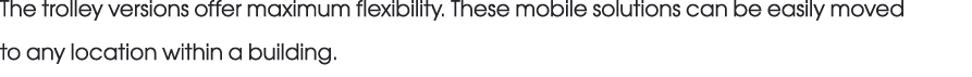 The trolley versions offer maximum flexibility. These mobile solutions can be easily moved to any location within a b...