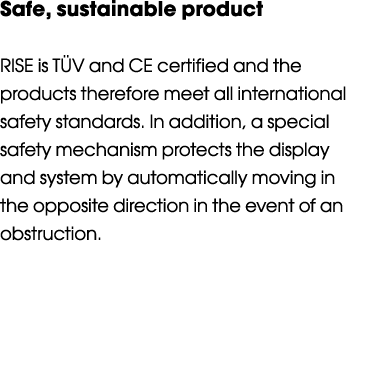 Safe, sustainable product  RISE is TÜV and CE certified and the products therefore meet all international safety stan   