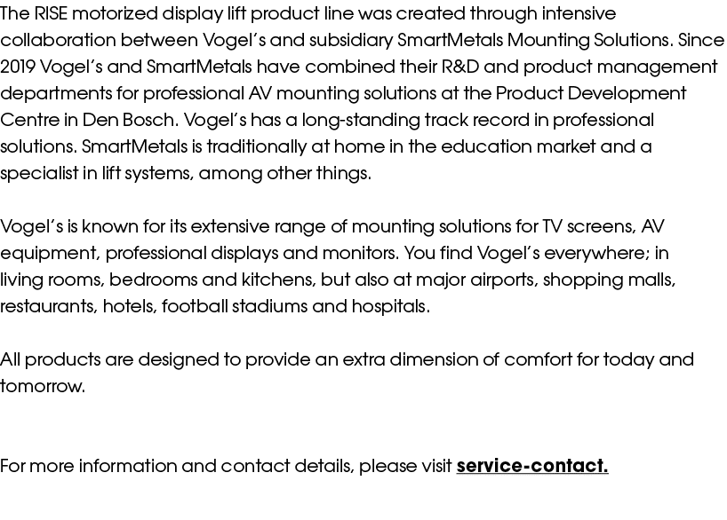 The RISE motorized display lift product line was created through intensive collaboration between Vogel s and subsidia   