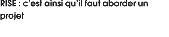RISE : c est ainsi qu il faut aborder un projet 